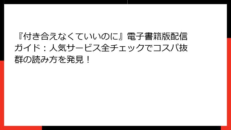 『付き合えなくていいのに』電子書籍版配信ガイド：人気サービス全チェックでコスパ抜群の読み方を発見！