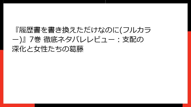 『履歴書を書き換えただけなのに(フルカラー)』7巻 徹底ネタバレレビュー：支配の深化と女性たちの葛藤