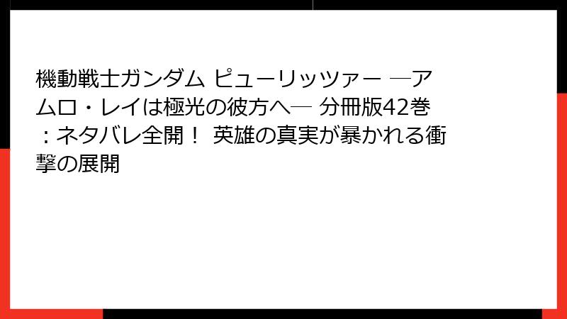 機動戦士ガンダム ピューリッツァー ―アムロ・レイは極光の彼方へ― 分冊版42巻：ネタバレ全開！ 英雄の真実が暴かれる衝撃の展開