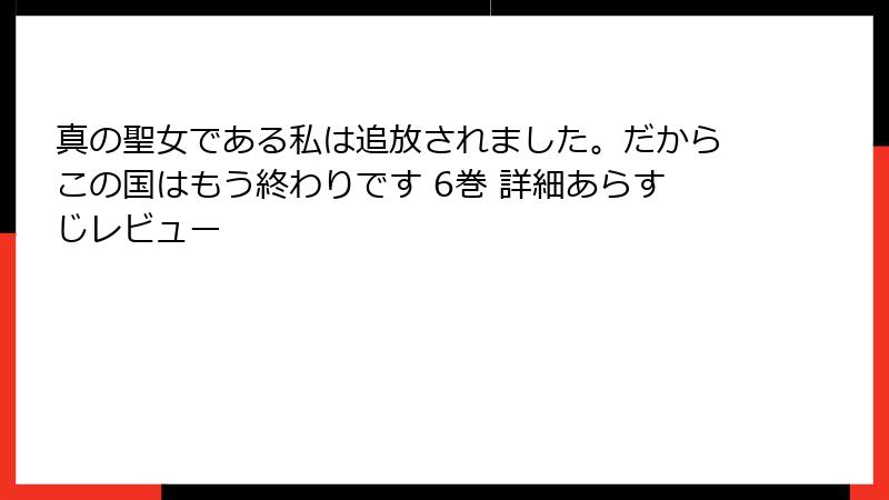 真の聖女である私は追放されました。だからこの国はもう終わりです 6巻 詳細あらすじレビュー