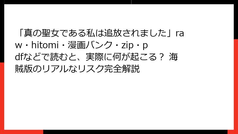 「真の聖女である私は追放されました」raw・hitomi・漫画バンク・zip・pdfなどで読むと、実際に何が起こる？ 海賊版のリアルなリスク完全解説
