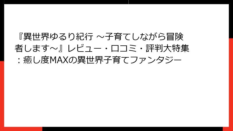 『異世界ゆるり紀行 ～子育てしながら冒険者します～』レビュー・口コミ・評判大特集：癒し度MAXの異世界子育てファンタジー