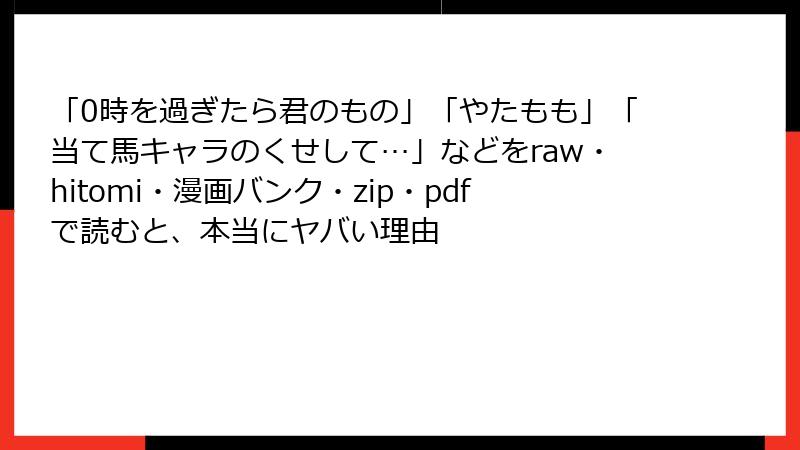 「0時を過ぎたら君のもの」「やたもも」「当て馬キャラのくせして…」などをraw・hitomi・漫画バンク・zip・pdfで読むと、本当にヤバい理由
