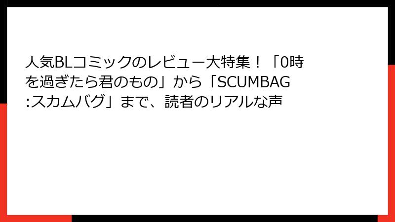 人気BLコミックのレビュー大特集！「0時を過ぎたら君のもの」から「SCUMBAG:スカムバグ」まで、読者のリアルな声