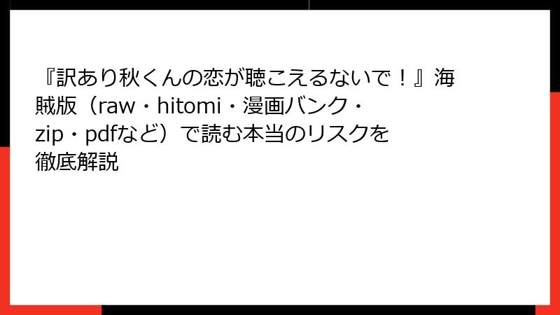 『訳あり秋くんの恋が聴こえるないで！』海賊版（raw・hitomi・漫画バンク・zip・pdfなど）で読む本当のリスクを徹底解説