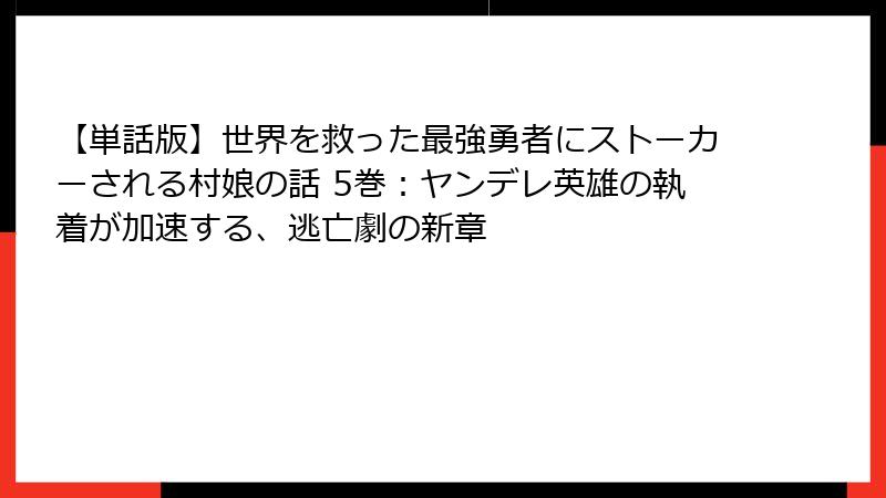 【単話版】世界を救った最強勇者にストーカーされる村娘の話 5巻：ヤンデレ英雄の執着が加速する、逃亡劇の新章