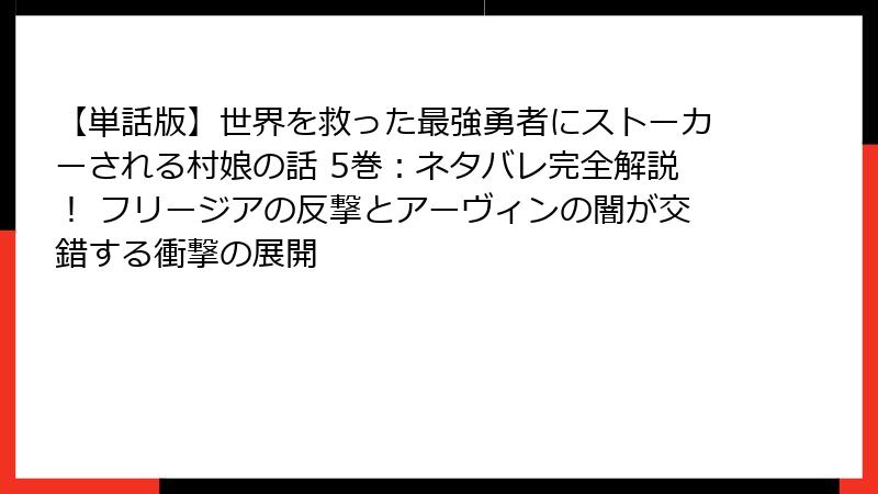 【単話版】世界を救った最強勇者にストーカーされる村娘の話 5巻：ネタバレ完全解説！ フリージアの反撃とアーヴィンの闇が交錯する衝撃の展開