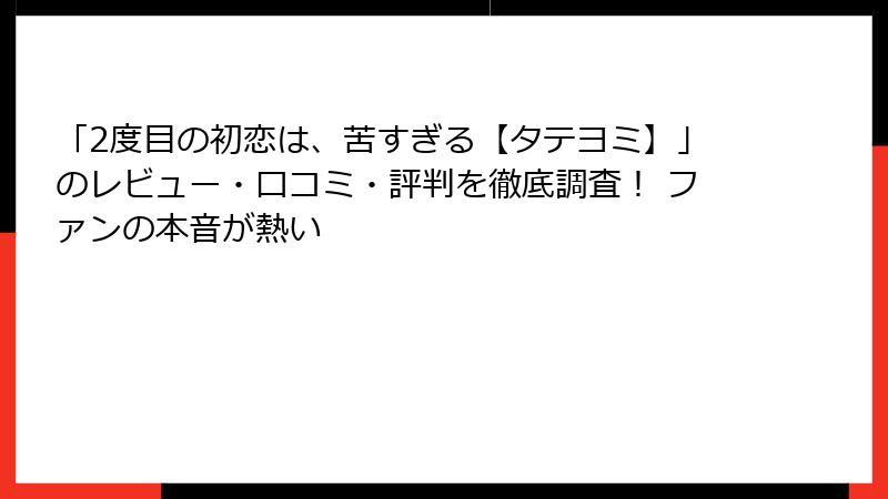 「2度目の初恋は、苦すぎる【タテヨミ】」のレビュー・口コミ・評判を徹底調査！ ファンの本音が熱い
