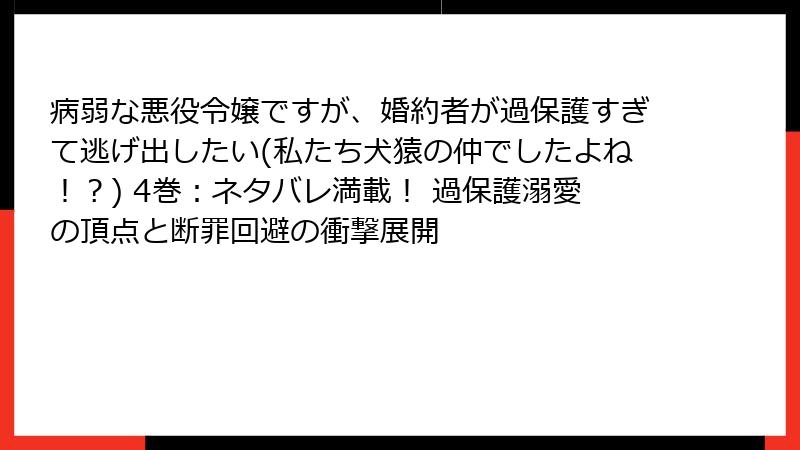 病弱な悪役令嬢ですが、婚約者が過保護すぎて逃げ出したい(私たち犬猿の仲でしたよね！？) 4巻：ネタバレ満載！ 過保護溺愛の頂点と断罪回避の衝撃展開