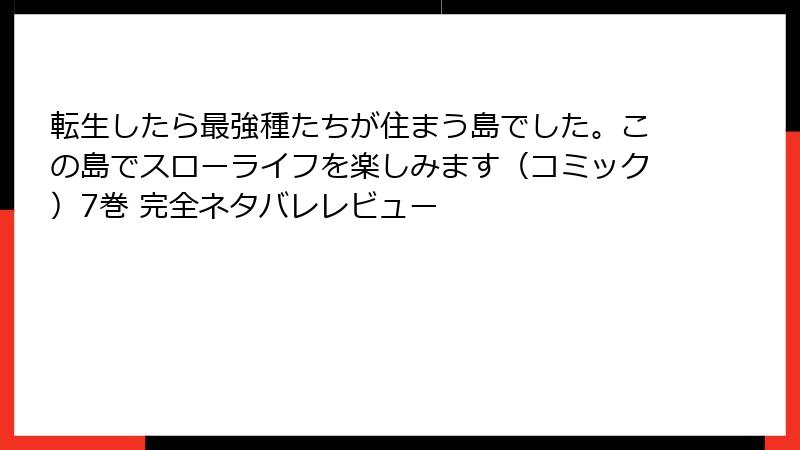 転生したら最強種たちが住まう島でした。この島でスローライフを楽しみます（コミック）7巻 完全ネタバレレビュー