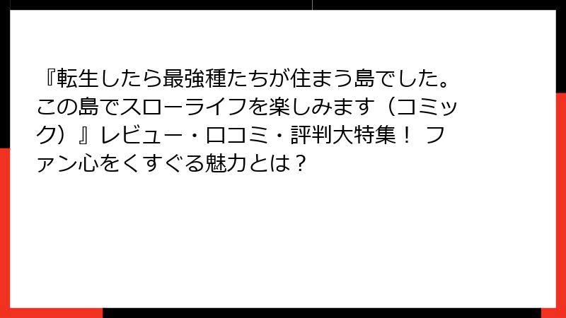 『転生したら最強種たちが住まう島でした。この島でスローライフを楽しみます（コミック）』レビュー・口コミ・評判大特集！ ファン心をくすぐる魅力とは？
