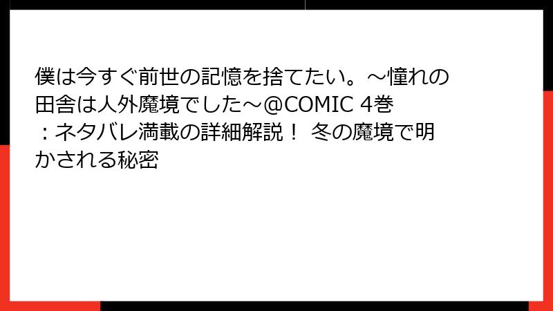 僕は今すぐ前世の記憶を捨てたい。～憧れの田舎は人外魔境でした～@COMIC 4巻：ネタバレ満載の詳細解説！ 冬の魔境で明かされる秘密