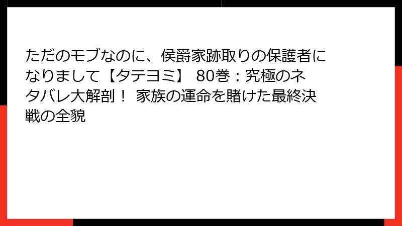 ただのモブなのに、侯爵家跡取りの保護者になりまして【タテヨミ】 80巻：究極のネタバレ大解剖！ 家族の運命を賭けた最終決戦の全貌