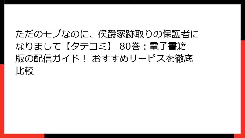 ただのモブなのに、侯爵家跡取りの保護者になりまして【タテヨミ】 80巻：電子書籍版の配信ガイド！ おすすめサービスを徹底比較
