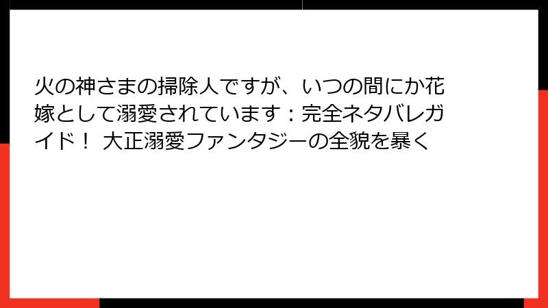 火の神さまの掃除人ですが、いつの間にか花嫁として溺愛されています：完全ネタバレガイド！ 大正溺愛ファンタジーの全貌を暴く