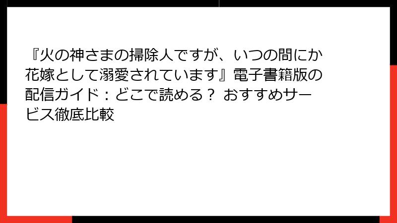 『火の神さまの掃除人ですが、いつの間にか花嫁として溺愛されています』電子書籍版の配信ガイド：どこで読める？ おすすめサービス徹底比較