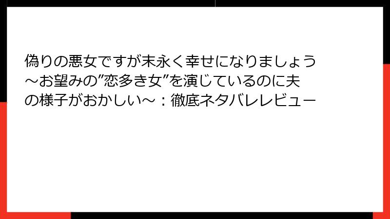偽りの悪女ですが末永く幸せになりましょう～お望みの”恋多き女”を演じているのに夫の様子がおかしい～：徹底ネタバレレビュー