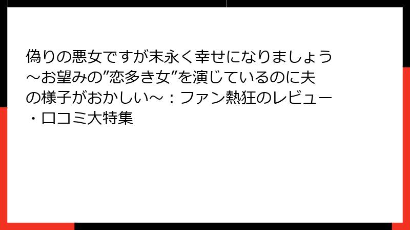 偽りの悪女ですが末永く幸せになりましょう～お望みの”恋多き女”を演じているのに夫の様子がおかしい～：ファン熱狂のレビュー・口コミ大特集