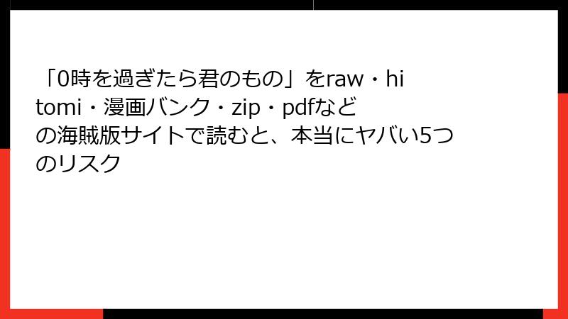 「0時を過ぎたら君のもの」をraw・hitomi・漫画バンク・zip・pdfなどの海賊版サイトで読むと、本当にヤバい5つのリスク