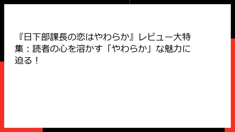 『日下部課長の恋はやわらか』レビュー大特集：読者の心を溶かす「やわらか」な魅力に迫る！