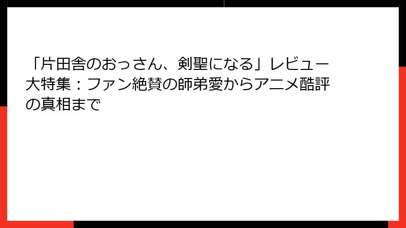 「片田舎のおっさん、剣聖になる」レビュー大特集：ファン絶賛の師弟愛からアニメ酷評の真相まで