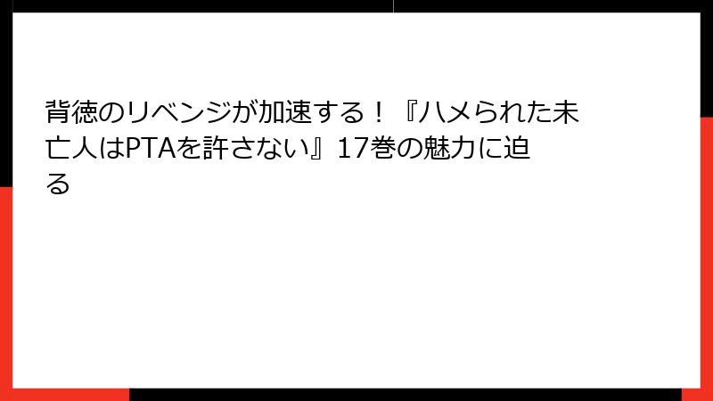 背徳のリベンジが加速する！『ハメられた未亡人はPTAを許さない』17巻の魅力に迫る