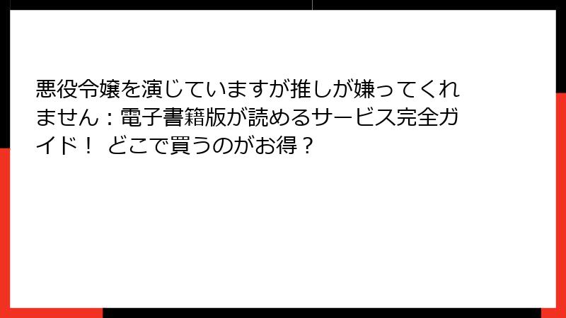 悪役令嬢を演じていますが推しが嫌ってくれません：電子書籍版が読めるサービス完全ガイド！ どこで買うのがお得？
