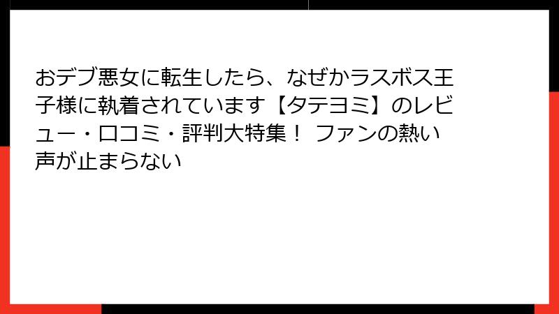 おデブ悪女に転生したら、なぜかラスボス王子様に執着されています【タテヨミ】のレビュー・口コミ・評判大特集！ ファンの熱い声が止まらない