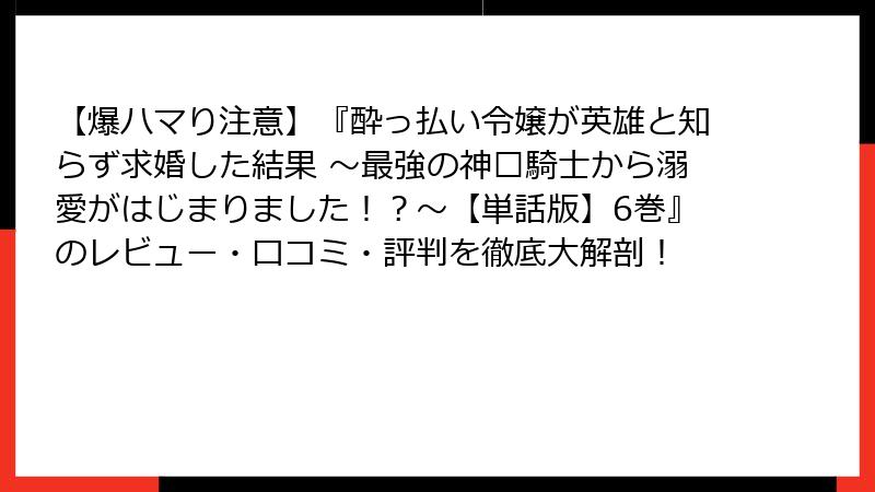 【爆ハマり注意】『酔っ払い令嬢が英雄と知らず求婚した結果 ～最強の神獢騎士から溺愛がはじまりました！？～【単話版】6巻』のレビュー・口コミ・評判を徹底大解剖！