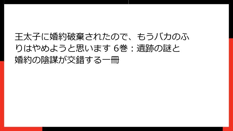 王太子に婚約破棄されたので、もうバカのふりはやめようと思います 6巻：遺跡の謎と婚約の陰謀が交錯する一冊