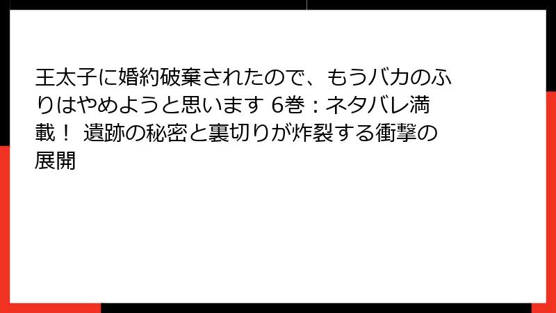 王太子に婚約破棄されたので、もうバカのふりはやめようと思います 6巻：ネタバレ満載！ 遺跡の秘密と裏切りが炸裂する衝撃の展開