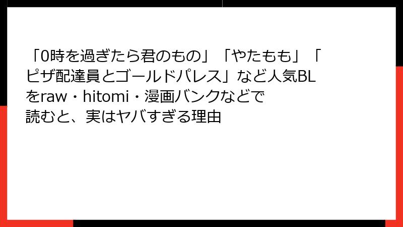 「0時を過ぎたら君のもの」「やたもも」「ピザ配達員とゴールドパレス」など人気BLをraw・hitomi・漫画バンクなどで読むと、実はヤバすぎる理由