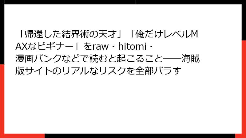 「帰還した結界術の天才」「俺だけレベルMAXなビギナー」をraw・hitomi・漫画バンクなどで読むと起こること──海賊版サイトのリアルなリスクを全部バラす