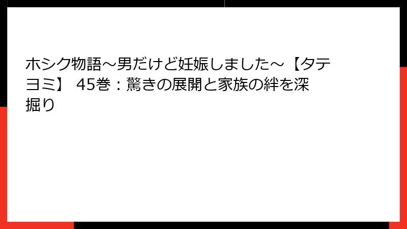 ホシク物語～男だけど妊娠しました～【タテヨミ】 45巻：驚きの展開と家族の絆を深掘り