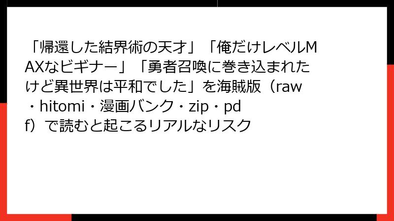 「帰還した結界術の天才」「俺だけレベルMAXなビギナー」「勇者召喚に巻き込まれたけど異世界は平和でした」を海賊版（raw・hitomi・漫画バンク・zip・pdf）で読むと起こるリアルなリスク