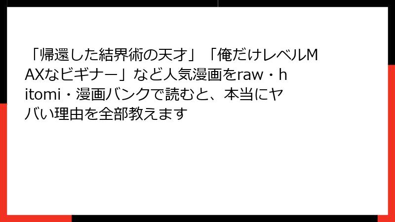 「帰還した結界術の天才」「俺だけレベルMAXなビギナー」など人気漫画をraw・hitomi・漫画バンクで読むと、本当にヤバい理由を全部教えます