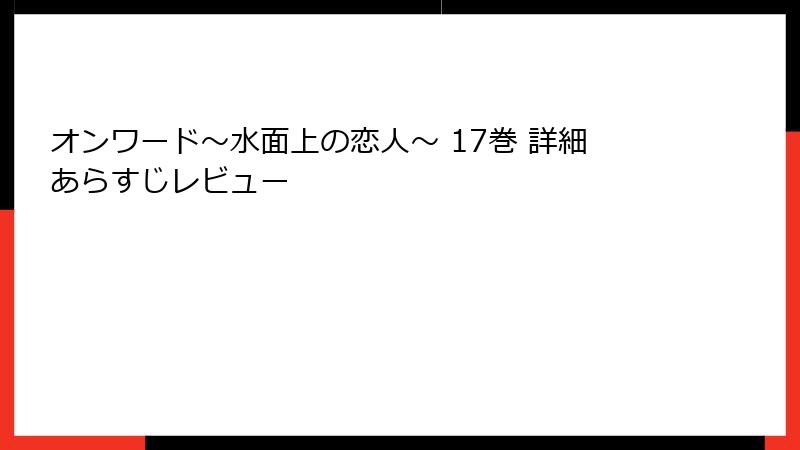 オンワード～水面上の恋人～ 17巻 詳細あらすじレビュー