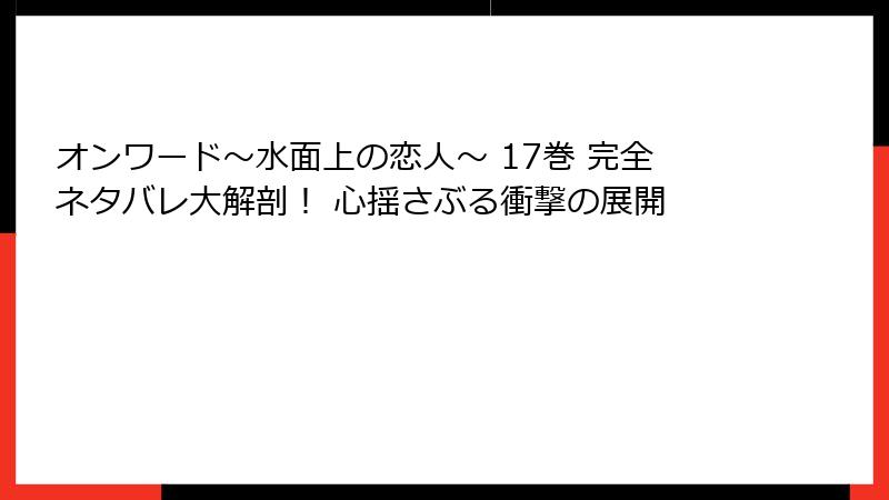 オンワード～水面上の恋人～ 17巻 完全ネタバレ大解剖！ 心揺さぶる衝撃の展開