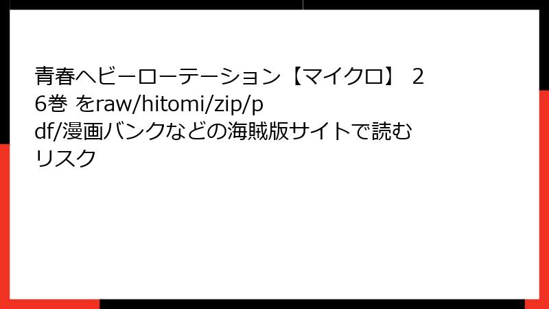青春ヘビーローテーション【マイクロ】 26巻 をraw/hitomi/zip/pdf/漫画バンクなどの海賊版サイトで読むリスク