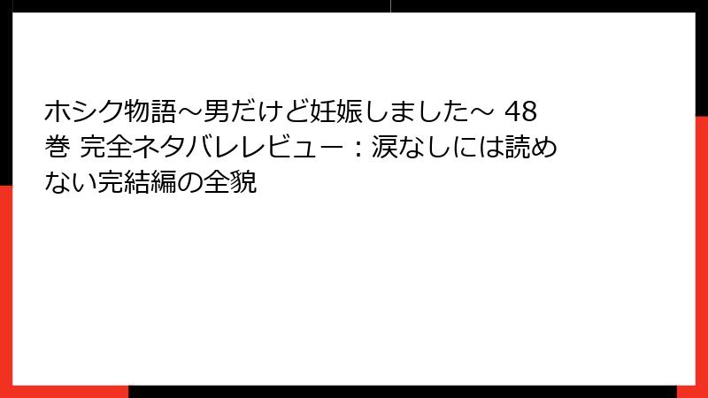 ホシク物語～男だけど妊娠しました～ 48巻 完全ネタバレレビュー：涙なしには読めない完結編の全貌