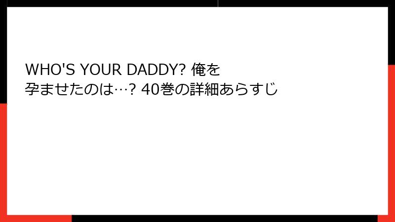 WHO'S YOUR DADDY? 俺を孕ませたのは…? 40巻の詳細あらすじ