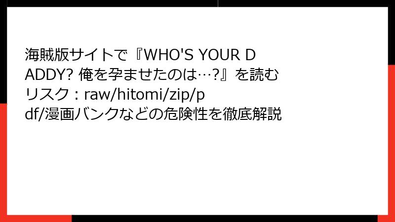 海賊版サイトで『WHO'S YOUR DADDY? 俺を孕ませたのは…?』を読むリスク：raw/hitomi/zip/pdf/漫画バンクなどの危険性を徹底解説