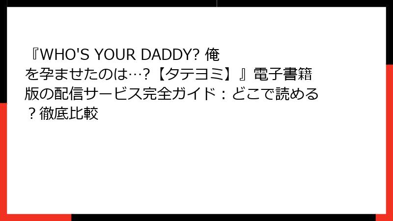 『WHO'S YOUR DADDY? 俺を孕ませたのは…?【タテヨミ】』電子書籍版の配信サービス完全ガイド：どこで読める？徹底比較