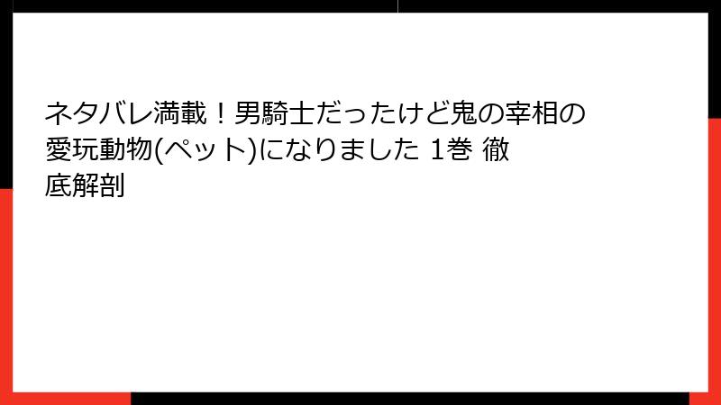 ネタバレ満載！男騎士だったけど鬼の宰相の愛玩動物(ペット)になりました 1巻 徹底解剖