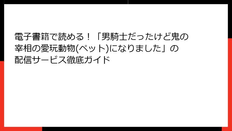 電子書籍で読める！「男騎士だったけど鬼の宰相の愛玩動物(ペット)になりました」の配信サービス徹底ガイド
