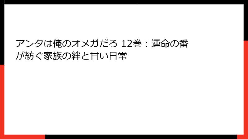 アンタは俺のオメガだろ 12巻：運命の番が紡ぐ家族の絆と甘い日常