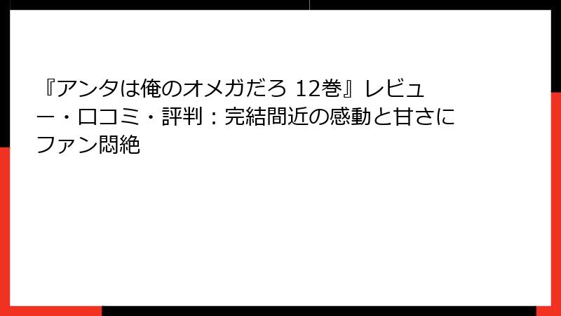 『アンタは俺のオメガだろ 12巻』レビュー・口コミ・評判：完結間近の感動と甘さにファン悶絶