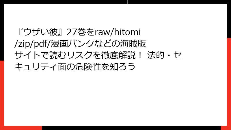 『ウザい彼』27巻をraw/hitomi/zip/pdf/漫画バンクなどの海賊版サイトで読むリスクを徹底解説！ 法的・セキュリティ面の危険性を知ろう