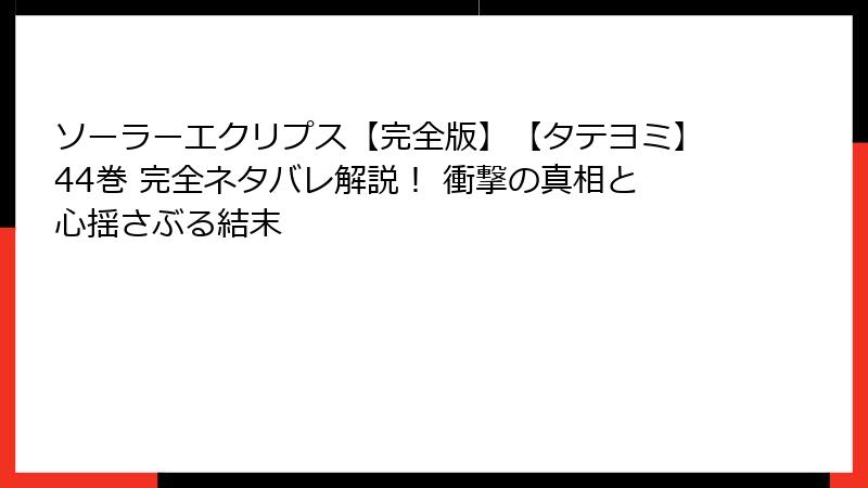 ソーラーエクリプス【完全版】【タテヨミ】44巻 完全ネタバレ解説！ 衝撃の真相と心揺さぶる結末