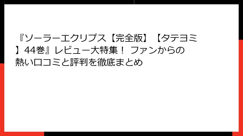 『ソーラーエクリプス【完全版】【タテヨミ】44巻』レビュー大特集！ ファンからの熱い口コミと評判を徹底まとめ